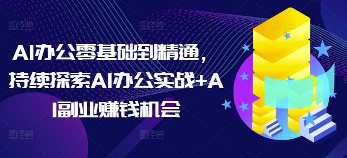 AI办公零基础到精通，持续探索AI办公实战+AI副业赚钱机会