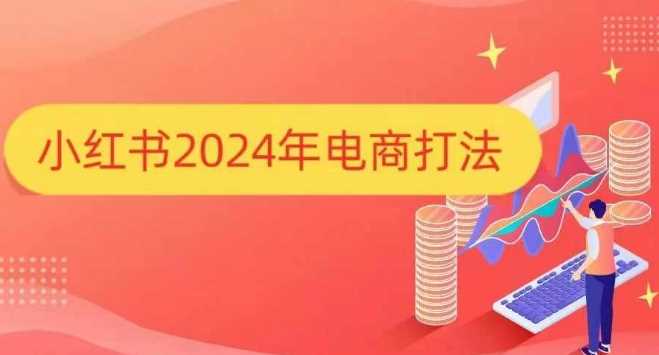 小红书2024年电商打法，手把手教你如何打爆小红书店铺