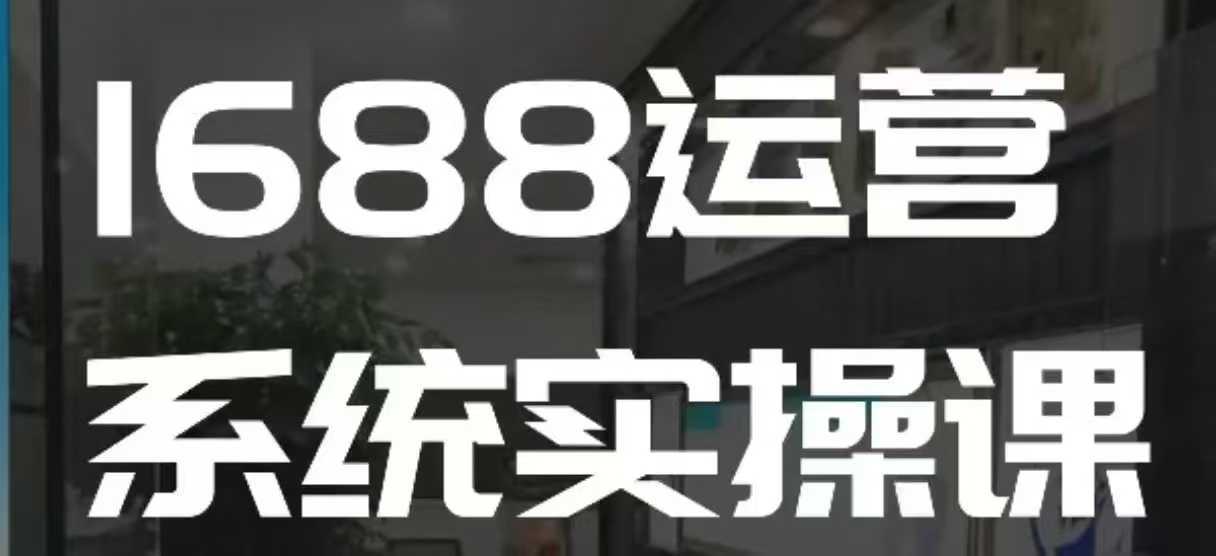 1688高阶运营系统实操课，快速掌握1688店铺运营的核心玩法