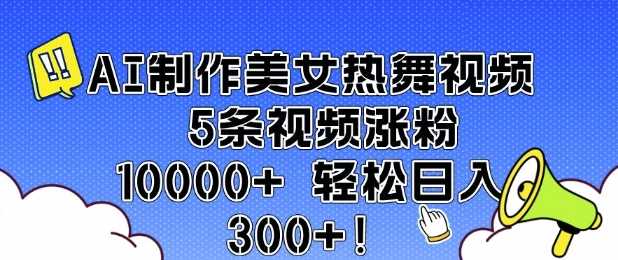 AI制作美女热舞视频 5条视频涨粉10000+ 轻松日入3张