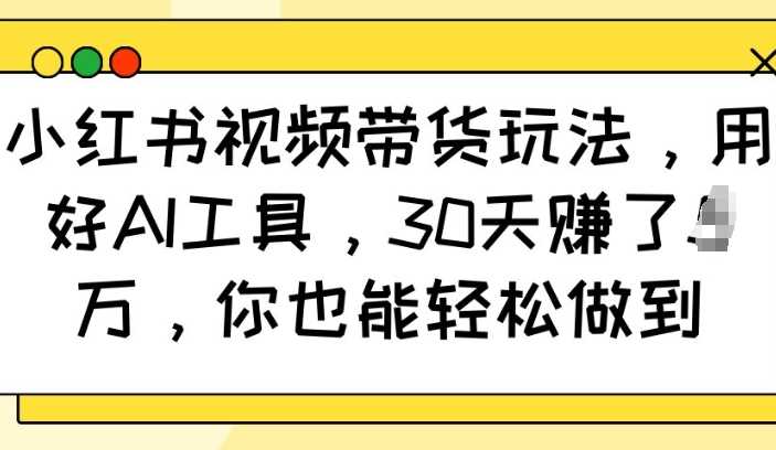 小红书视频带货玩法，用好AI工具，30天收益过W，你也能轻松做到